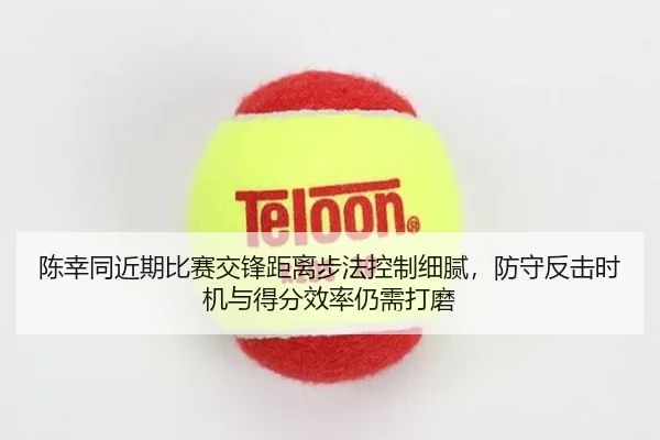 陈幸同近期比赛交锋距离步法控制细腻，防守反击时机与得分效率仍需打磨
